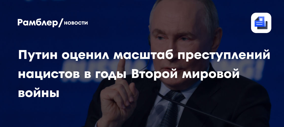 Путин назвал колоссальным масштаб преступлений нацистов в годы Второй мировой