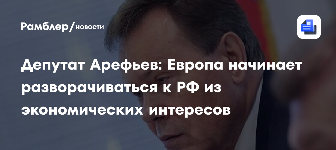 Депутат Арефьев: Европа начинает разворачиваться к РФ из экономических интересов