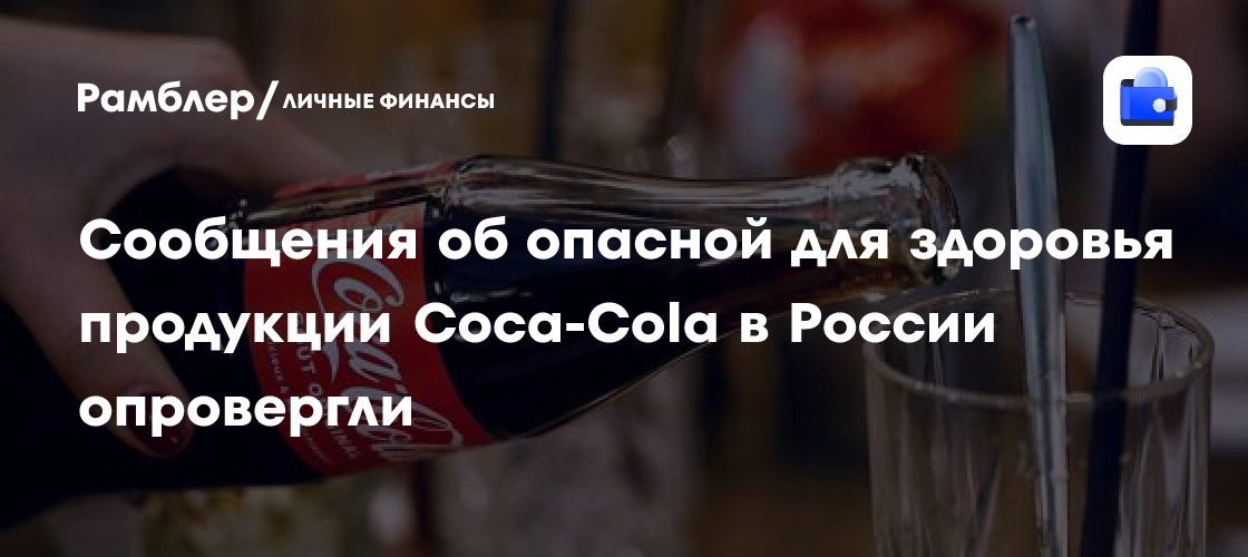 Сообщения об опасной для здоровья продукции Coca-Cola в России опровергли