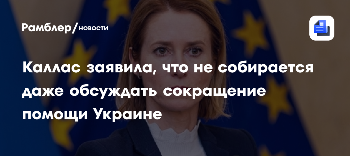 Каллас заявила, что не собирается даже обсуждать сокращение помощи Украине