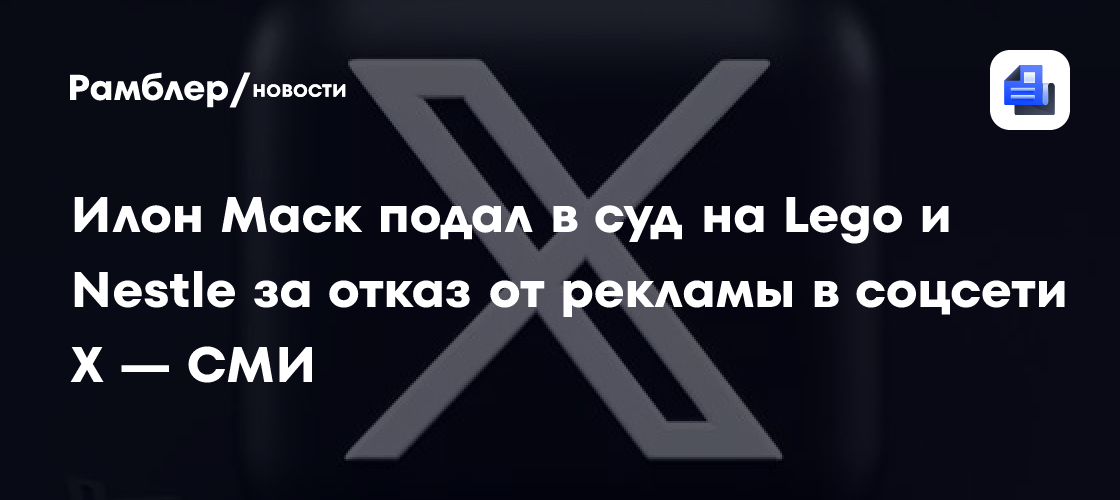 Илон Маск подал в суд на Lego и Nestle за отказ от рекламы в X — СМИ
