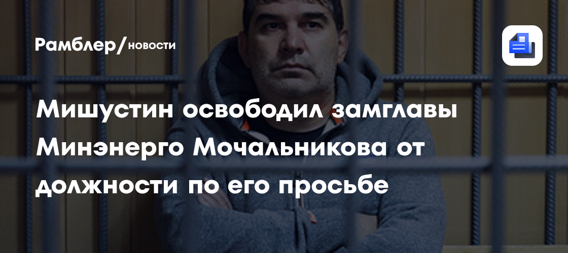 Мишустин освободил замглавы Минэнерго Мочальникова от должности по его просьбе