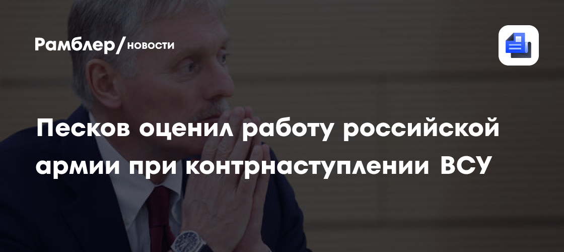 Песков оценил работу российской армии при контрнаступлении ВСУ