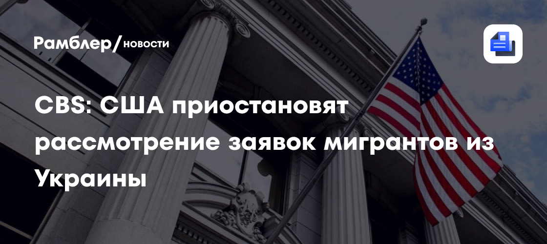 CBS: США приостановят рассмотрение заявок мигрантов из Украины ...
