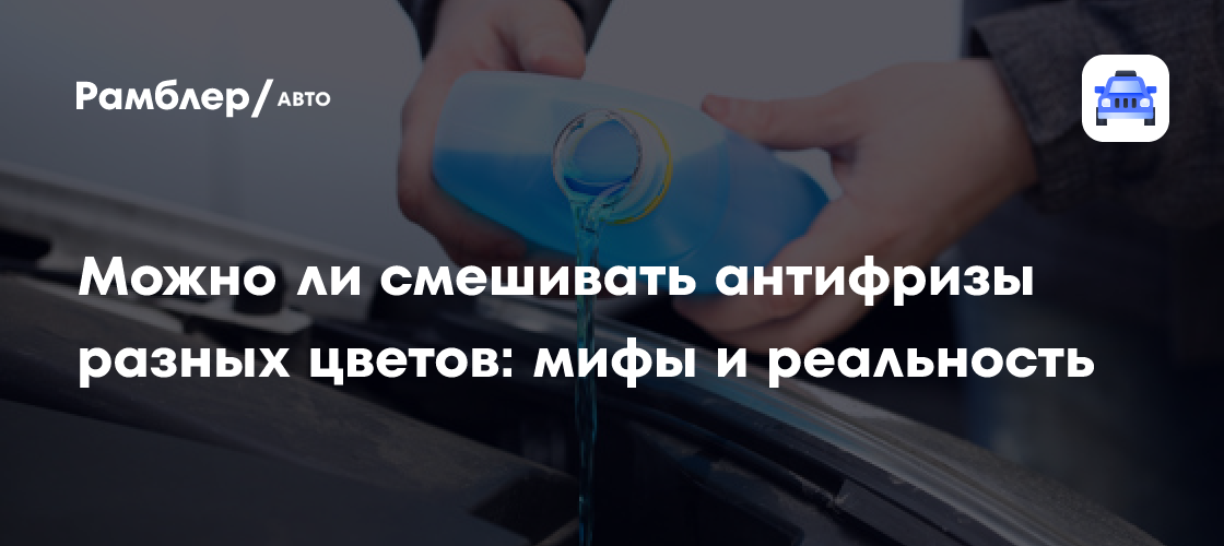 Можно ли смешивать антифризы разных цветов: мифы и реальность - Рамблер ...