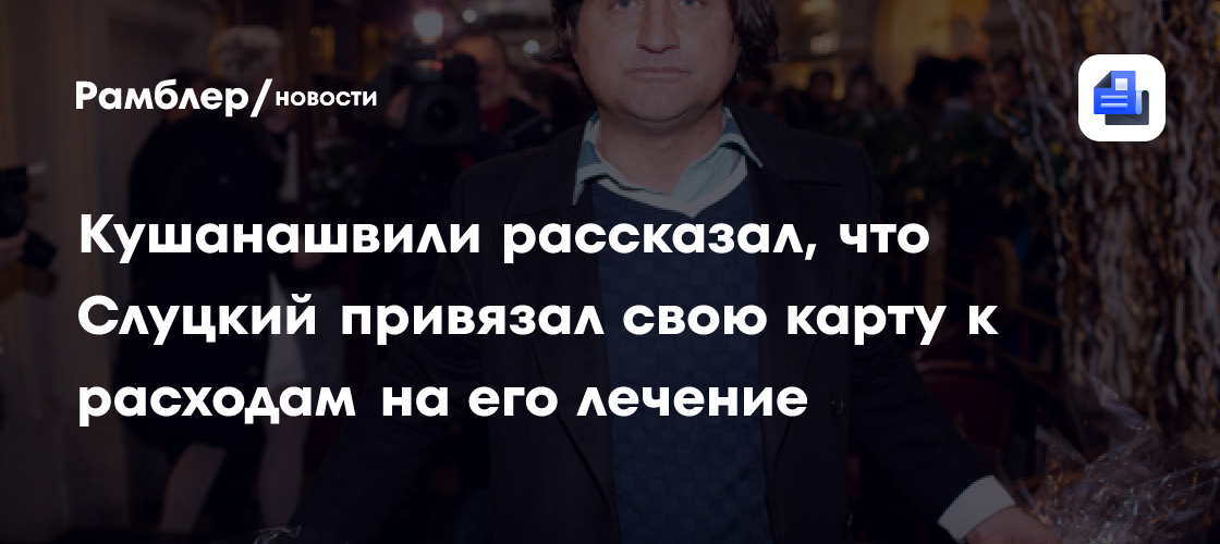 Кушанашвили рассказал, что Слуцкий привязал свою карту к расходам на его лечение