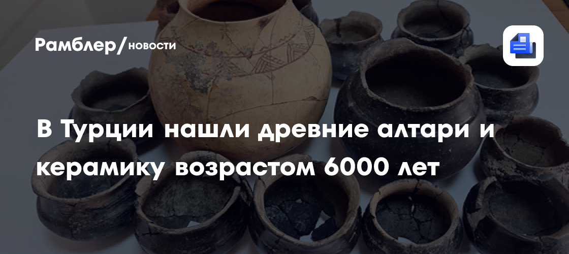 В Турции нашли древние алтари и керамику возрастом 6000 лет