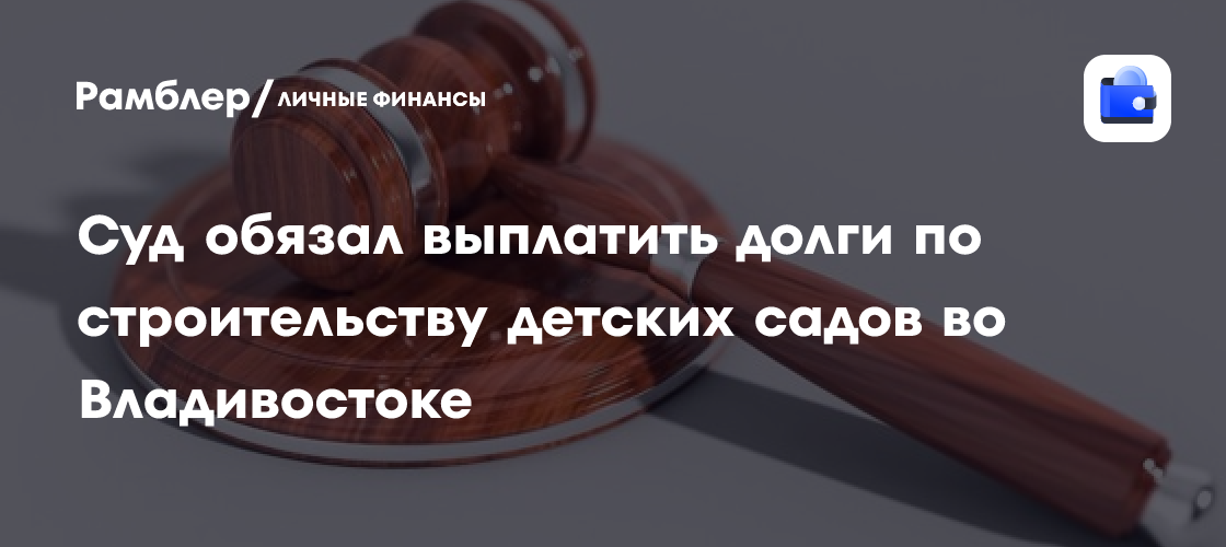 Суд постановил: во Владивостоке компания должна выплатить долги за строительство детских садов