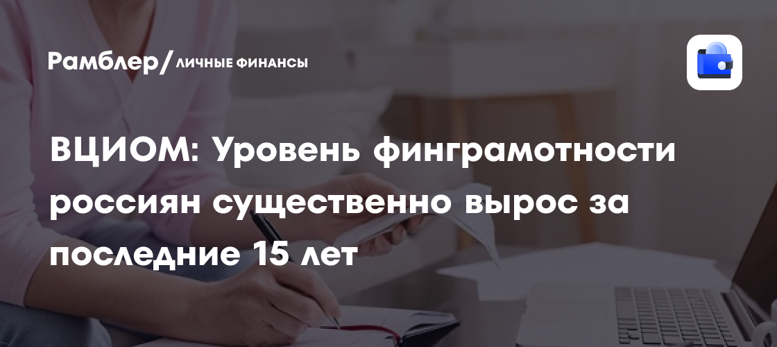 Россияне стали финансово грамотными: уровень финграмотности вырос за 15 лет