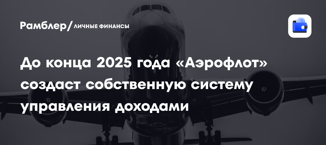 «Аэрофлот» запустит собственную систему управления доходами к 2025 году