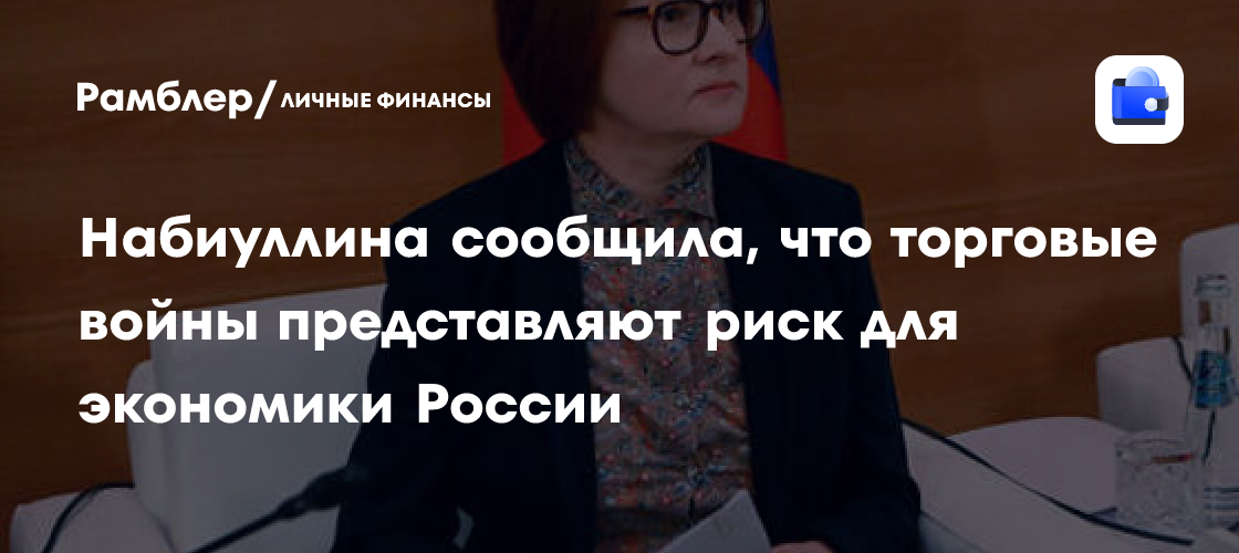 Набиуллина сообщила, что торговые войны представляют риск для экономики России