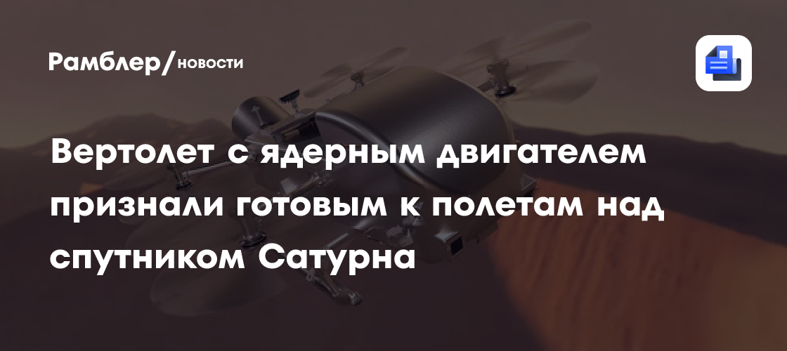 Вертолет с ядерным двигателем признали готовым к полетам над спутником Сатурна