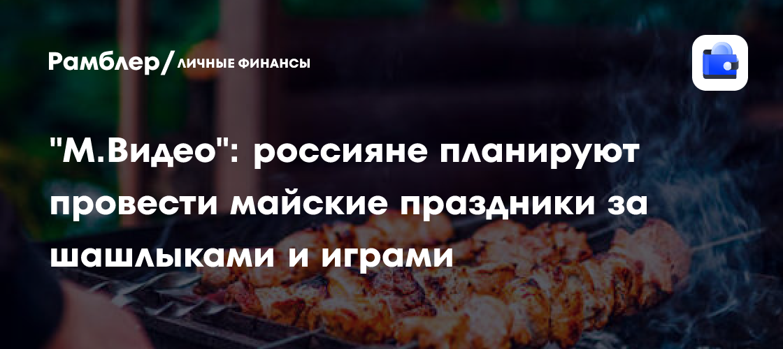 Майские праздники 2024: россияне готовятся к шашлыкам и веселью
