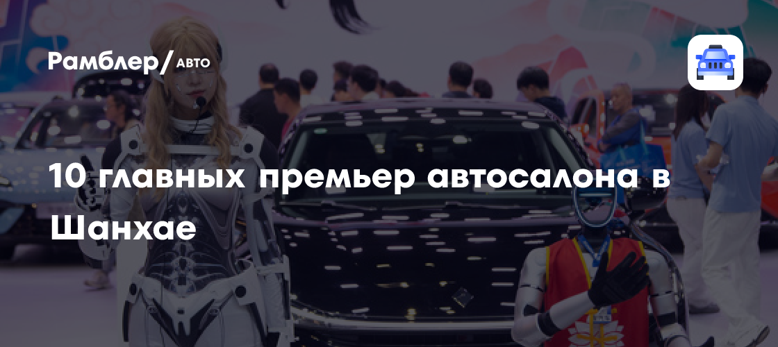 Топ-10 премьер Шанхайского автосалона: новинки китайского рынка