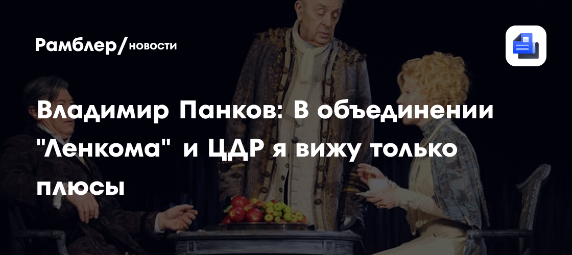 Объединение «Ленкома» и ЦДР: Владимир Панков о перспективах нового театрального проекта