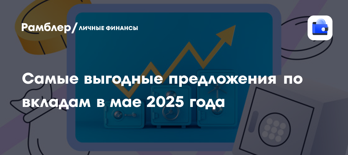 Вклады в мае 2025: Куда выгоднее всего разместить свои сбережения?