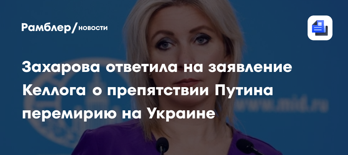 Захарова удивлена заявлению Келлога о препятствии Путина перемирию на Украине