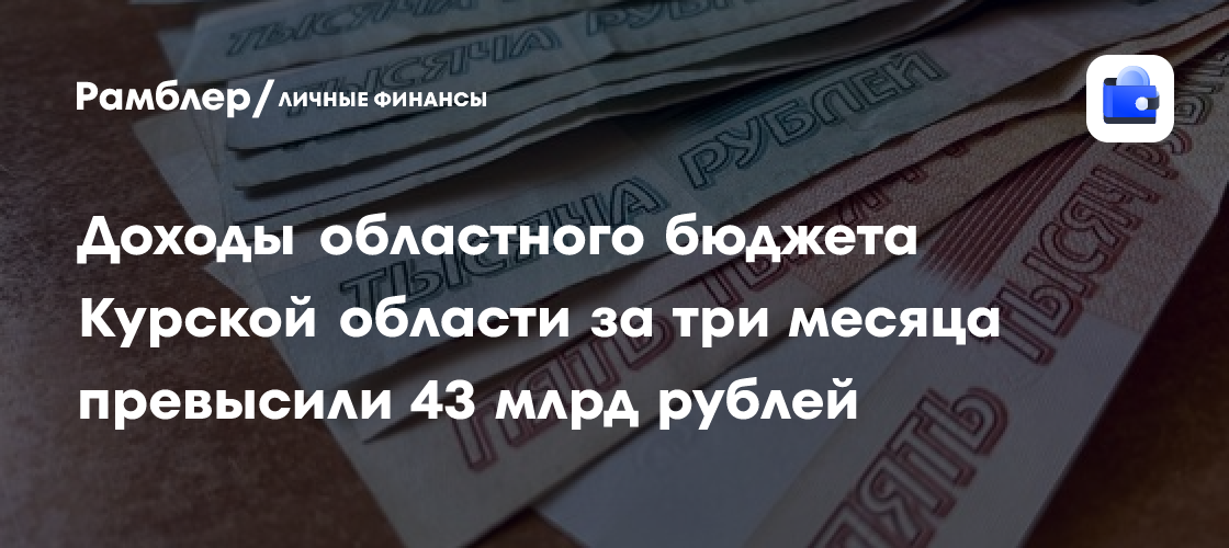 Доходы областного бюджета Курской области за три месяца превысили 43 млрд рублей