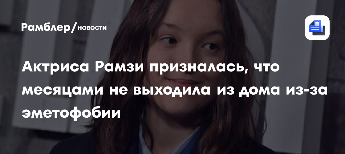Белла Рамзи рассказала о борьбе с эметофобией: как страх тошноты держал её дома месяцами