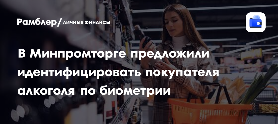 Биометрия вместо паспорта: Минпромторг предложил новый способ покупки алкоголя в России