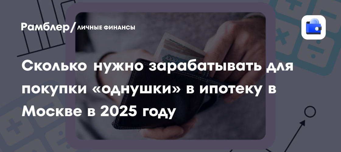 Ипотека на однокомнатную квартиру в Москве в 2025 году: Какой доход необходим?