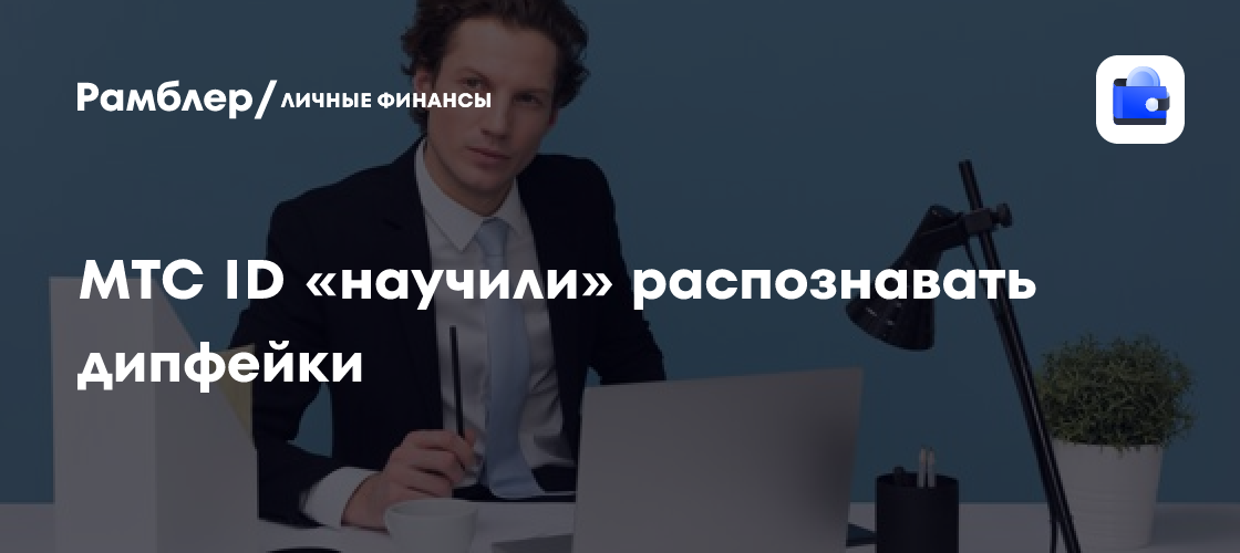 МТС внедряет технологию защиты от дипфейков в ID-сервис: как это поможет бизнесу и клиентам