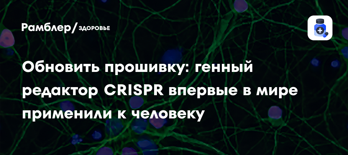 Обновить прошивку: генный редактор CRISPR впервые в мире применили к человеку