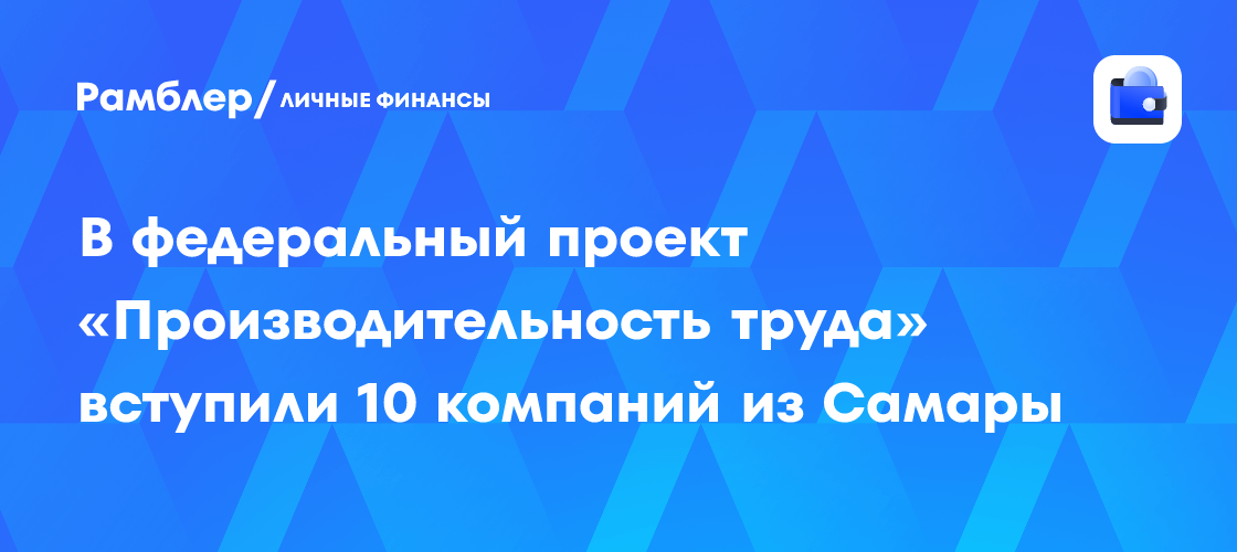 Самарские предприятия ускоряют рост: 10 компаний присоединились к федеральному проекту «Производительность труда»