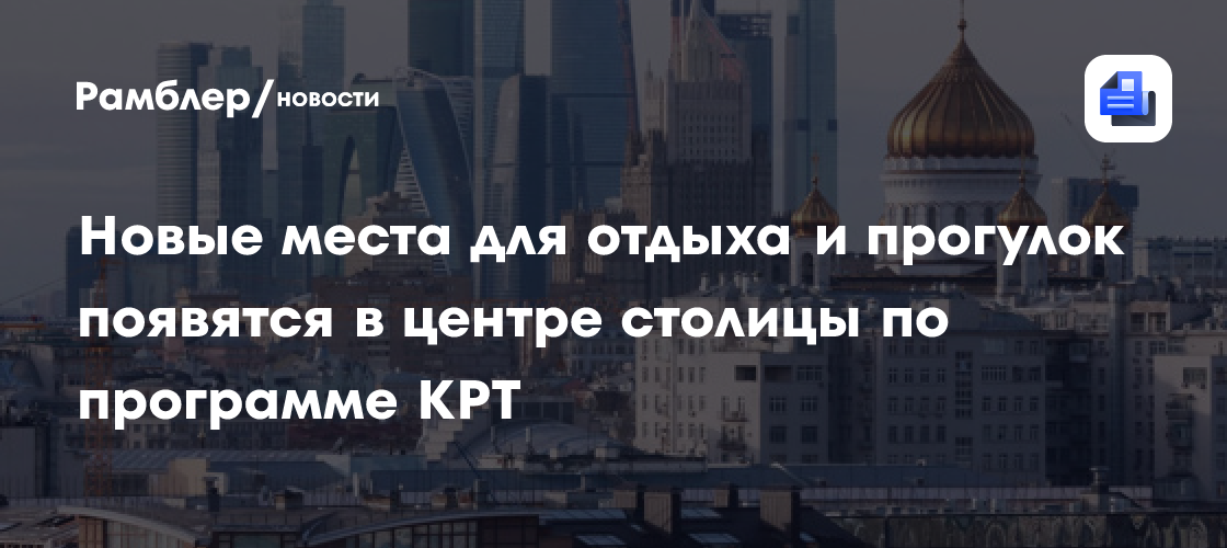 Преобразится сердце Москвы: новые зоны отдыха и прогулок по программе КРТ
