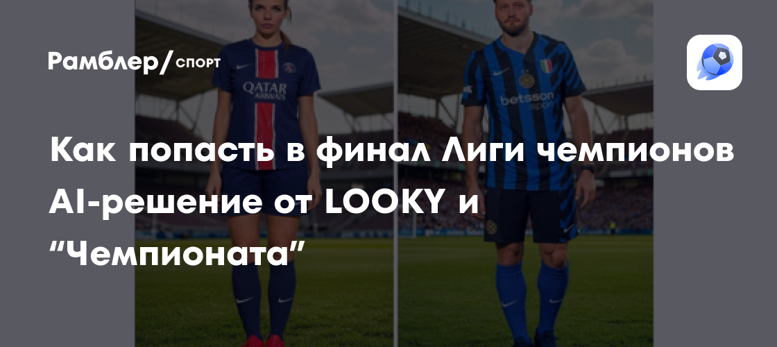 Искусственный интеллект предсказал финалиста Лиги чемпионов: Удивительный анализ от LOOKY и «Чемпионата»