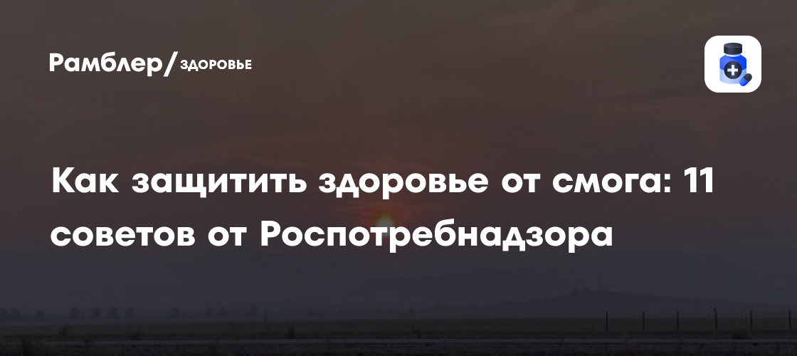 Как пережить смог: 11 проверенных советов от Роспотребнадзора для защиты здоровья