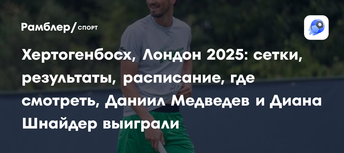 Хертогенбосх, Лондон 2025: сетки, результаты, расписание, где смотреть ...