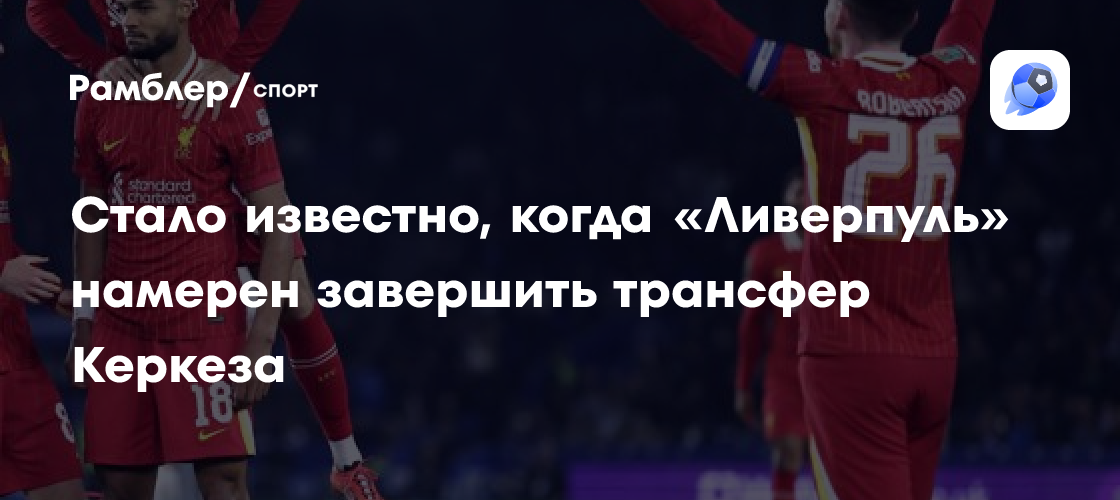 Стало известно, когда «Ливерпуль» намерен завершить трансфер Керкеза ...