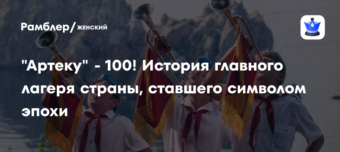 Артек: 100 лет детства и легенд! Как самый известный детский лагерь России готовится к юбилею