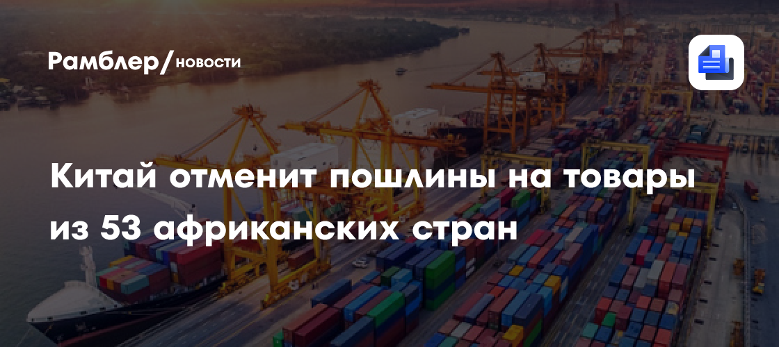 Китай отменит пошлины на товары из 53 африканских стран