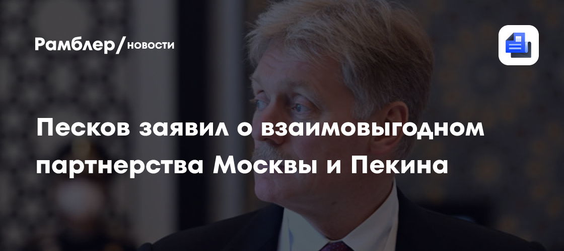 Песков заявил о взаимовыгодном партнерства Москвы и Пекина