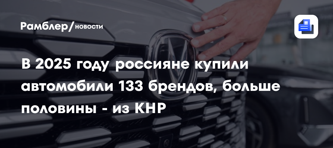 В 2025 году россияне купили автомобили 133 брендов, больше половины — из КНР