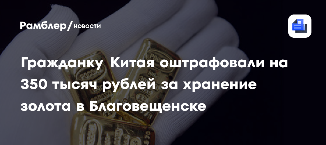 Гражданку Китая оштрафовали на 350 тысяч рублей за хранение золота в Благовещенске