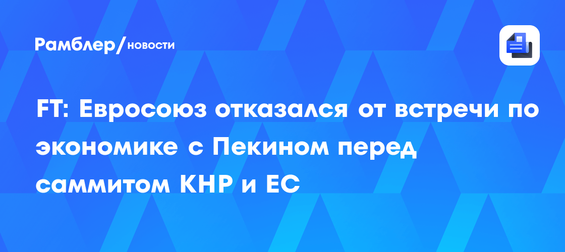 FT: Евросоюз отказался от встречи по экономике с Пекином перед саммитом КНР и ЕС