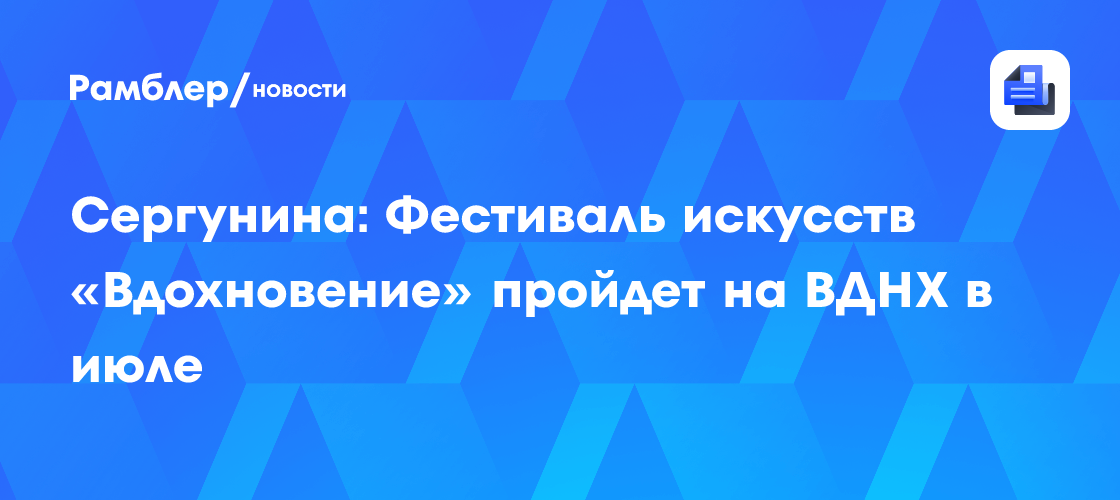 Сергунина: Фестиваль искусств «Вдохновение» пройдет на ВДНХ в июле