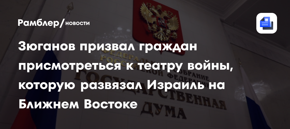 Зюганов призвал граждан присмотреться к театру войны, которую развязал Израиль на Ближнем Востоке