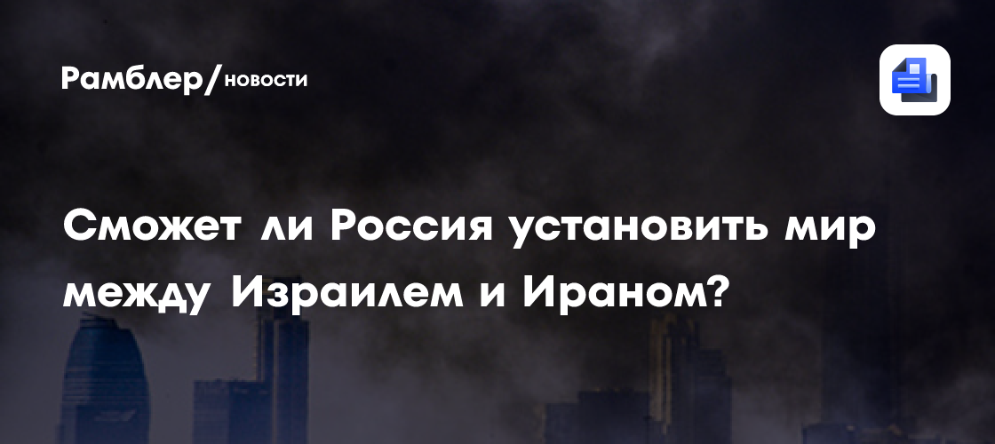 Сможет ли Россия установить мир между Израилем и Ираном?