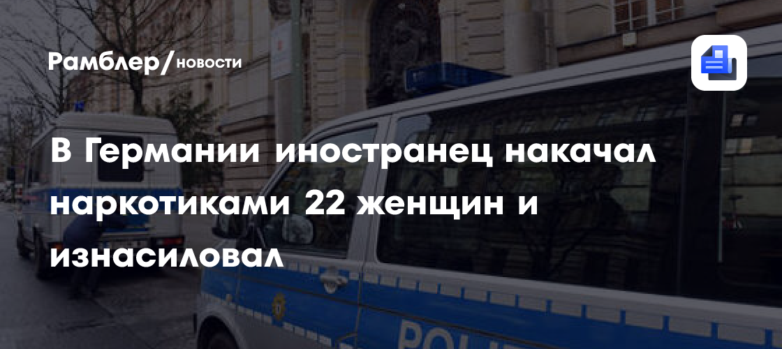 В Германии иностранец накачал наркотиками 22 женщин и изнасиловал