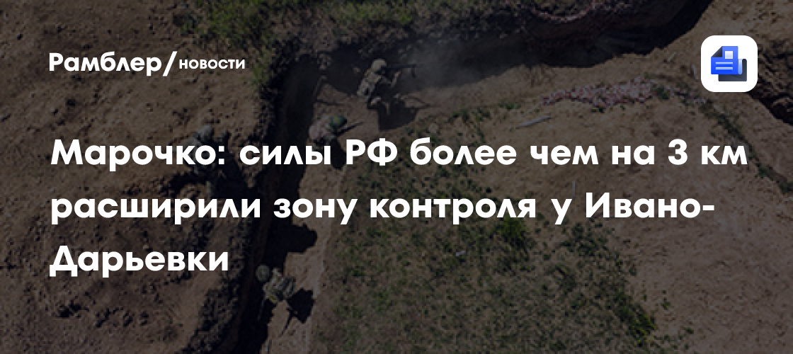 Марочко: силы РФ более чем на 3 км расширили зону контроля у Ивано ...