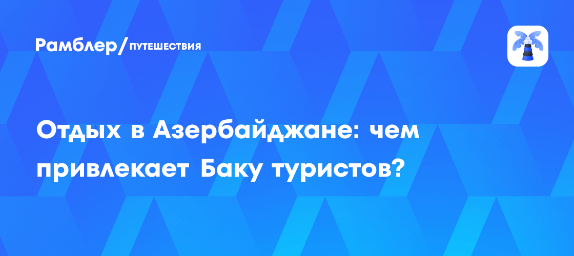 Баку зовет: Почему Азербайджан стал одним из самых популярных направлений для туристов?