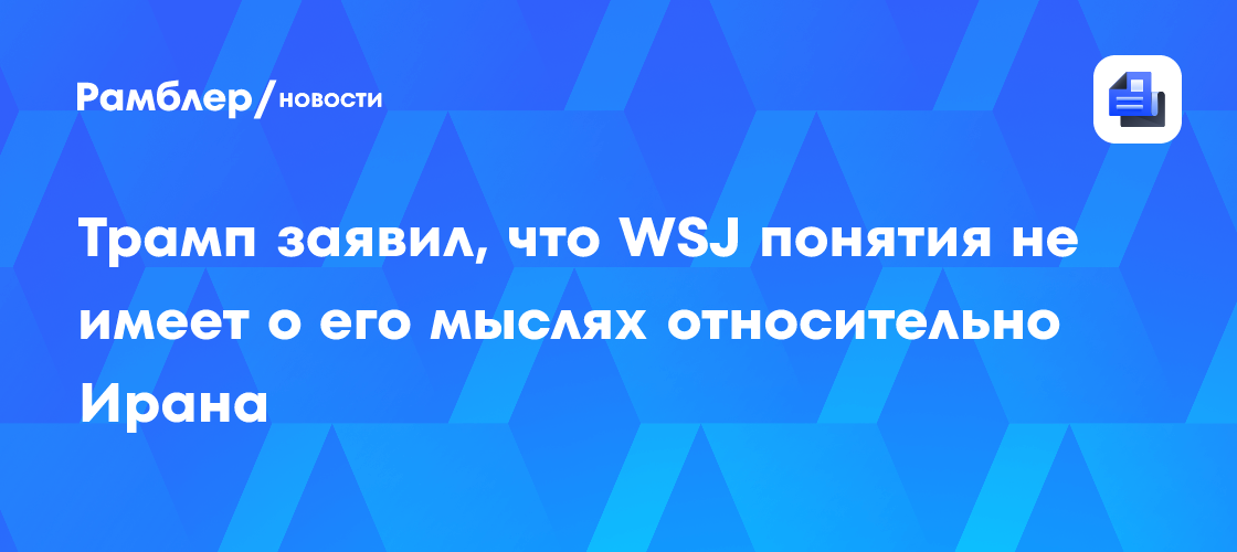 Трамп заявил, что WSJ понятия не имеет о его мыслях относительно Ирана