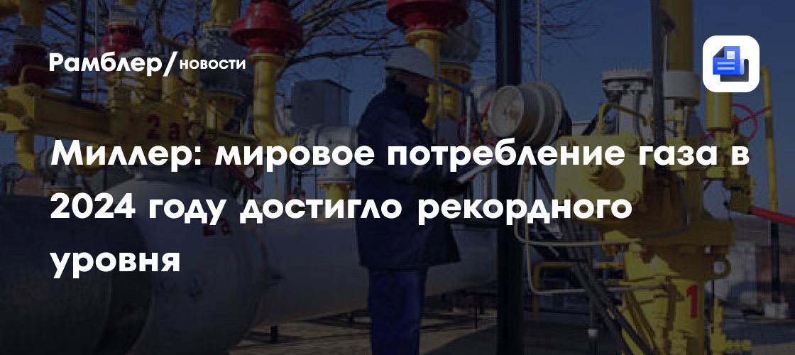 Миллер: мировое потребление газа в 2024 году достигло рекордного уровня