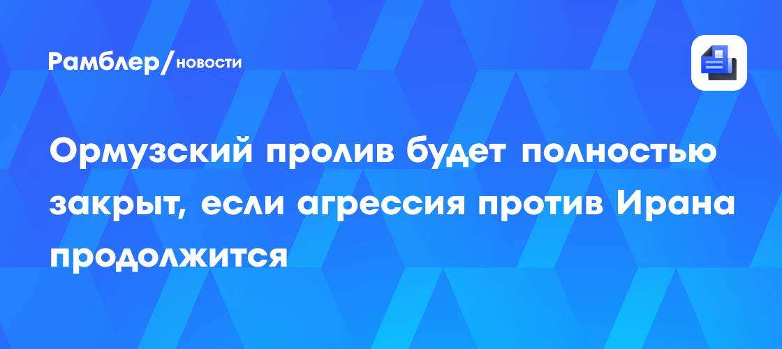 Ормузский пролив будет полностью закрыт, если агрессия против Ирана продолжится