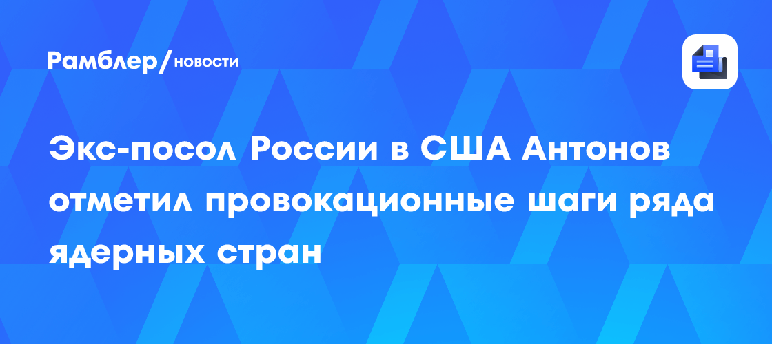Экс-посол России в США Антонов отметил провокационные шаги ряда ядерных стран
