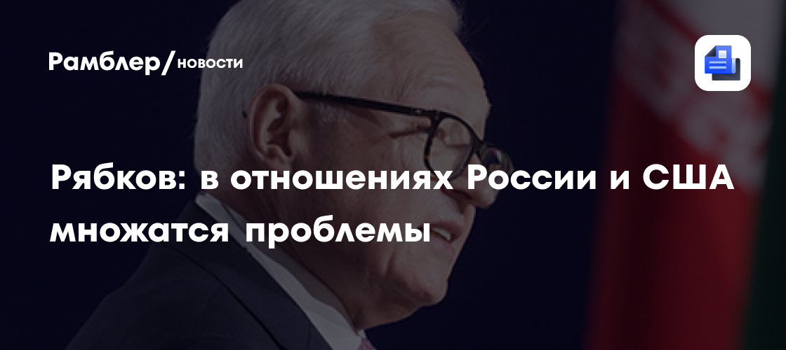 Рябков: в отношениях России и США множатся проблемы